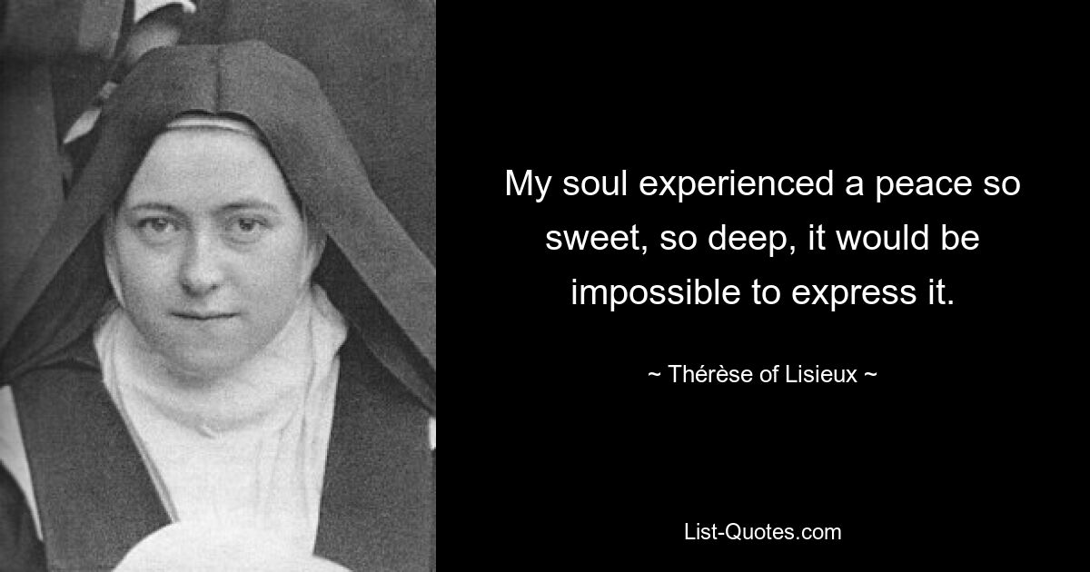 My soul experienced a peace so sweet, so deep, it would be impossible to express it. — © Thérèse of Lisieux