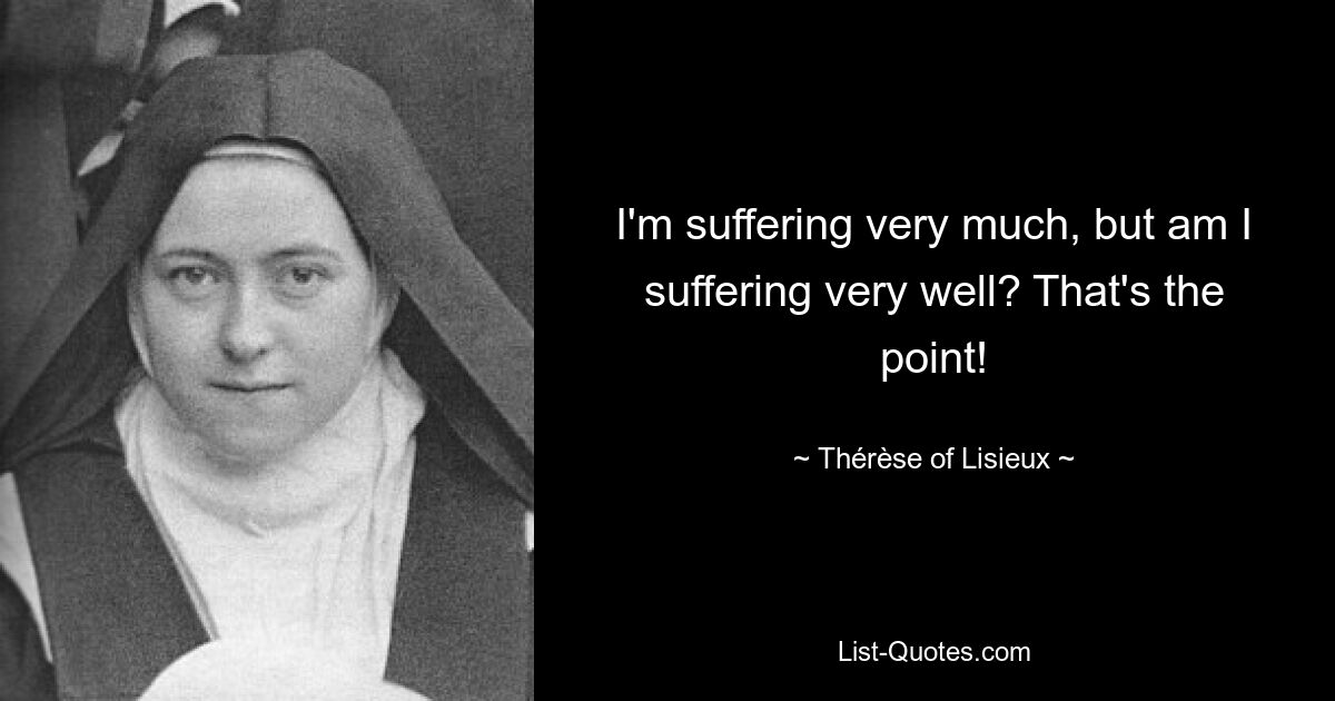 I'm suffering very much, but am I suffering very well? That's the point! — © Thérèse of Lisieux