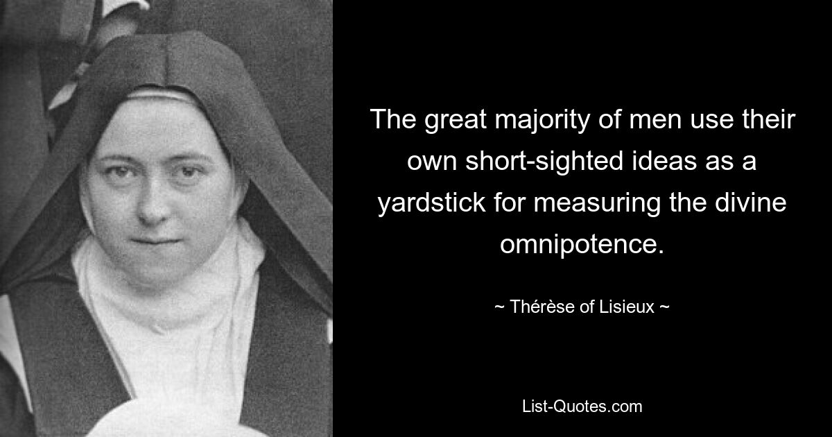 The great majority of men use their own short-sighted ideas as a yardstick for measuring the divine omnipotence. — © Thérèse of Lisieux