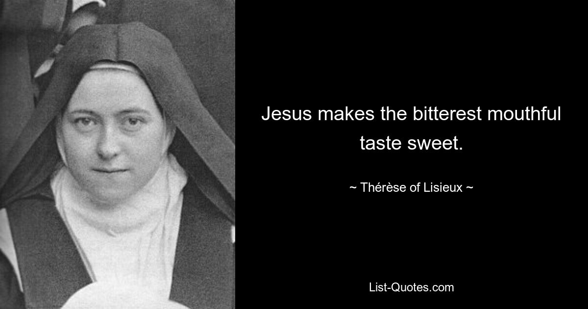 Jesus makes the bitterest mouthful taste sweet. — © Thérèse of Lisieux