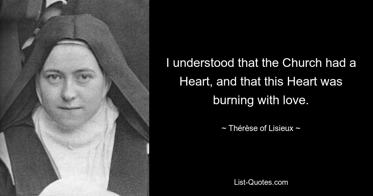 I understood that the Church had a Heart, and that this Heart was burning with love. — © Thérèse of Lisieux