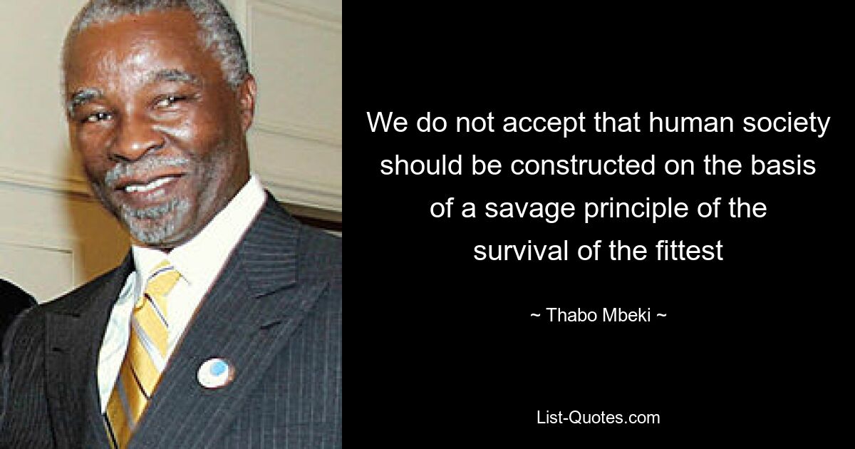 We do not accept that human society should be constructed on the basis of a savage principle of the survival of the fittest — © Thabo Mbeki