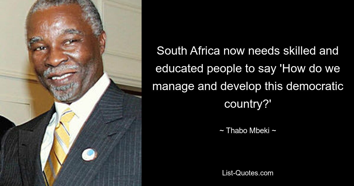 South Africa now needs skilled and educated people to say 'How do we manage and develop this democratic country?' — © Thabo Mbeki