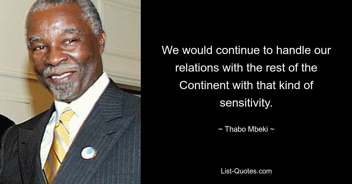 We would continue to handle our relations with the rest of the Continent with that kind of sensitivity. — © Thabo Mbeki