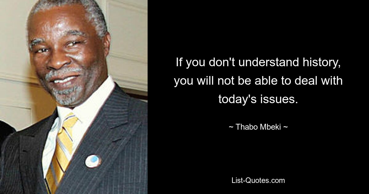 If you don't understand history, you will not be able to deal with today's issues. — © Thabo Mbeki