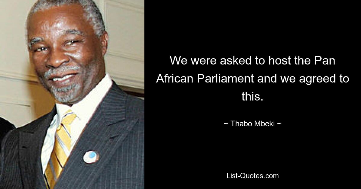 We were asked to host the Pan African Parliament and we agreed to this. — © Thabo Mbeki