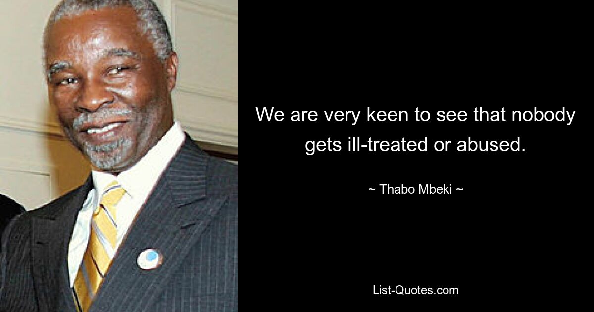 We are very keen to see that nobody gets ill-treated or abused. — © Thabo Mbeki