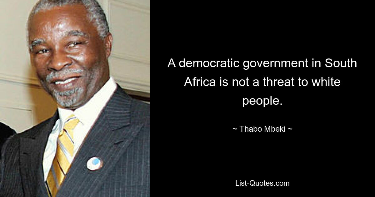 A democratic government in South Africa is not a threat to white people. — © Thabo Mbeki