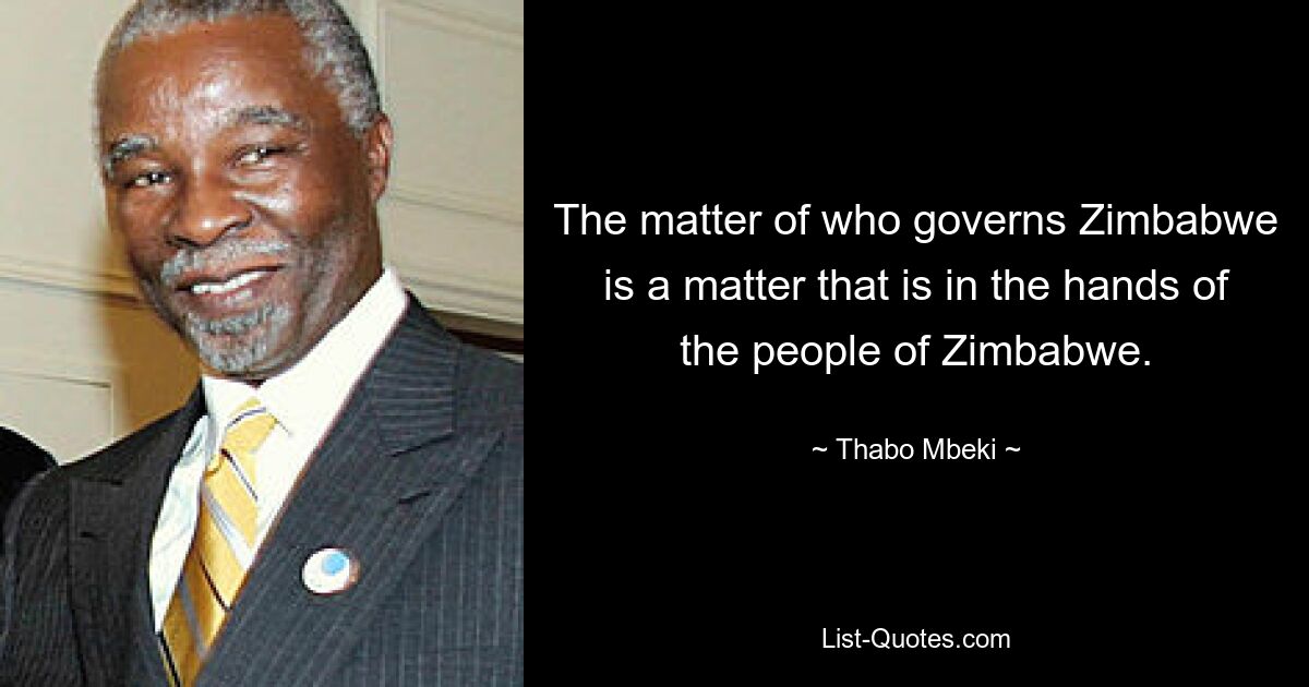 The matter of who governs Zimbabwe is a matter that is in the hands of the people of Zimbabwe. — © Thabo Mbeki