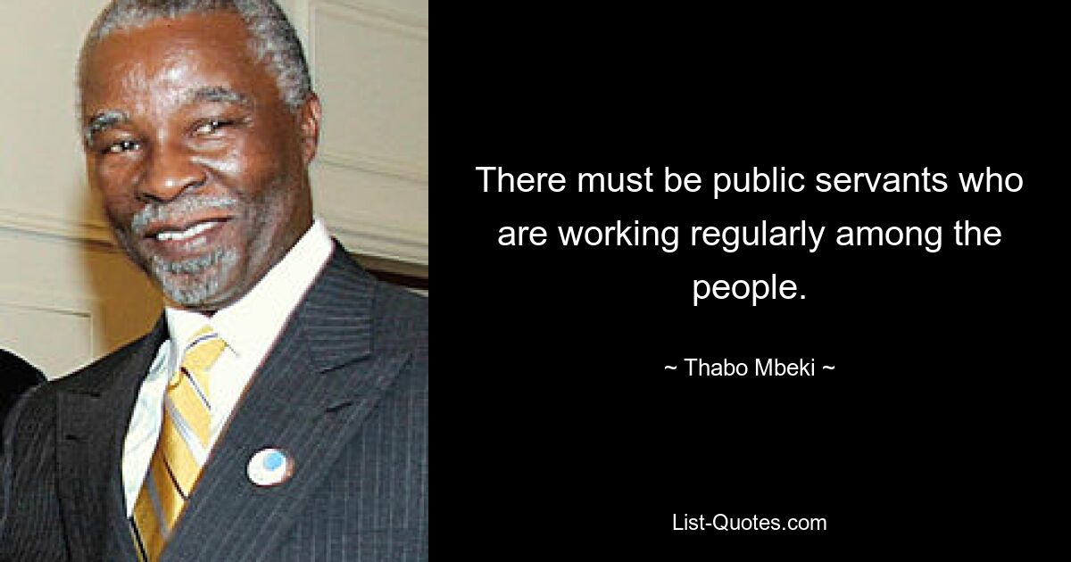 There must be public servants who are working regularly among the people. — © Thabo Mbeki