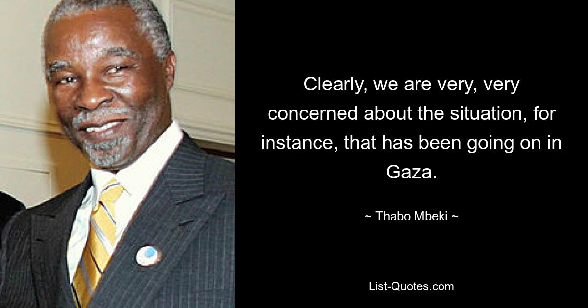 Clearly, we are very, very concerned about the situation, for instance, that has been going on in Gaza. — © Thabo Mbeki