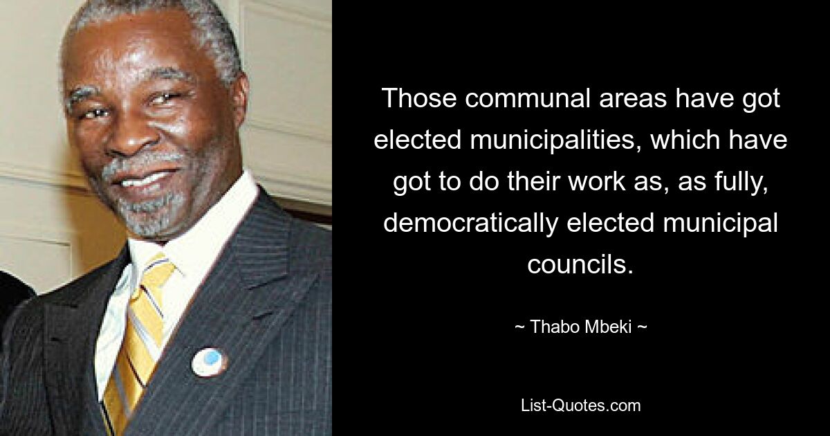 Those communal areas have got elected municipalities, which have got to do their work as, as fully, democratically elected municipal councils. — © Thabo Mbeki