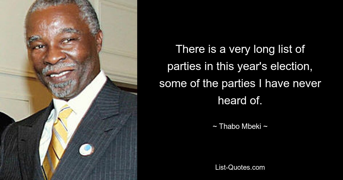 There is a very long list of parties in this year's election, some of the parties I have never heard of. — © Thabo Mbeki