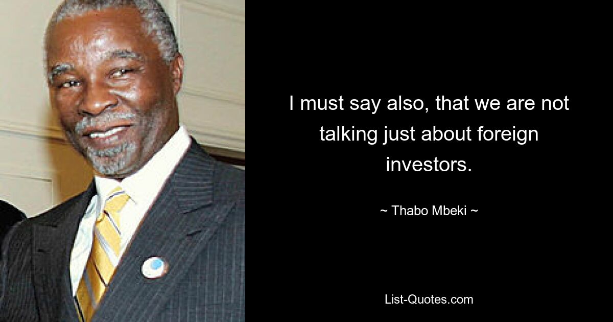 I must say also, that we are not talking just about foreign investors. — © Thabo Mbeki