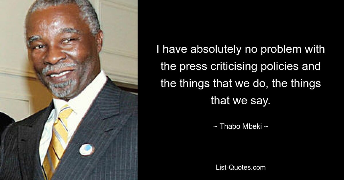 I have absolutely no problem with the press criticising policies and the things that we do, the things that we say. — © Thabo Mbeki