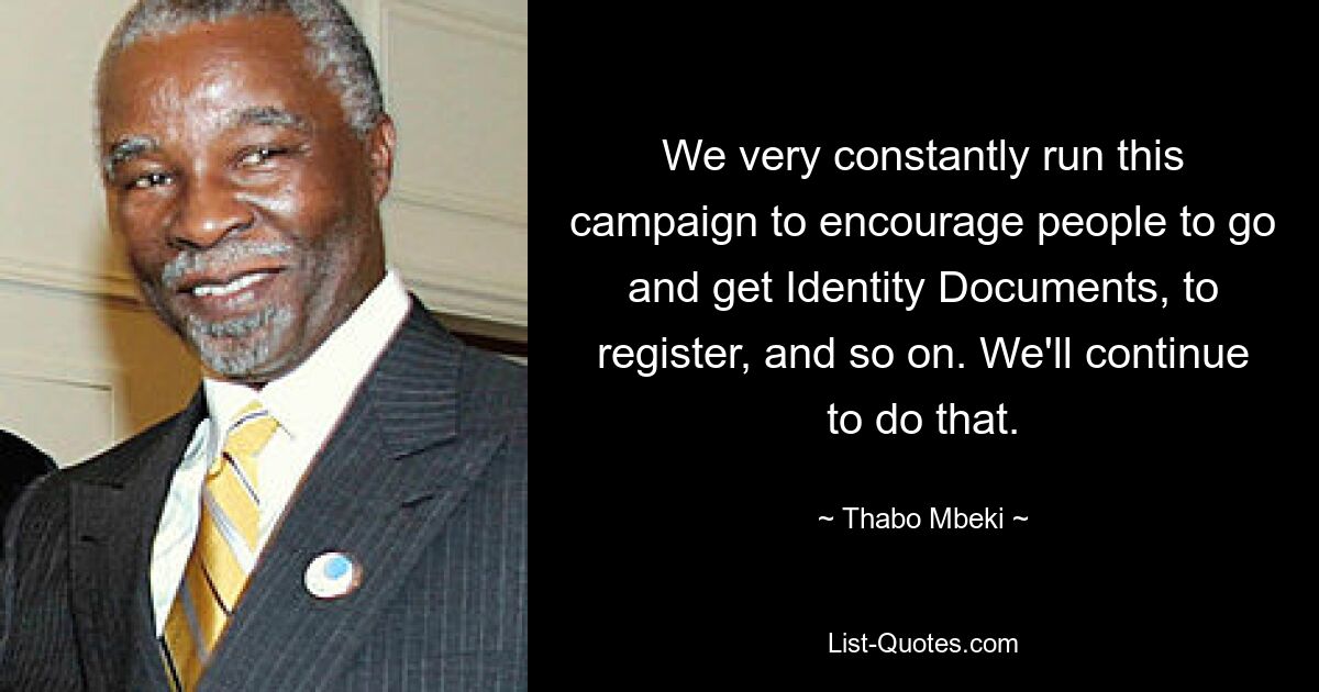 We very constantly run this campaign to encourage people to go and get Identity Documents, to register, and so on. We'll continue to do that. — © Thabo Mbeki