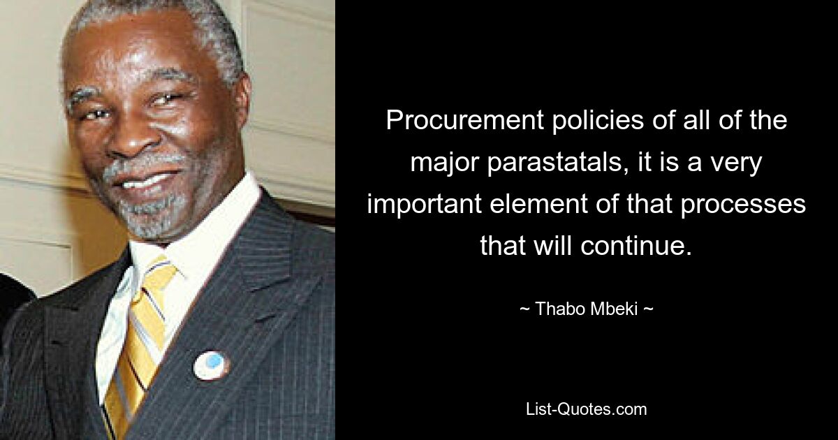 Procurement policies of all of the major parastatals, it is a very important element of that processes that will continue. — © Thabo Mbeki