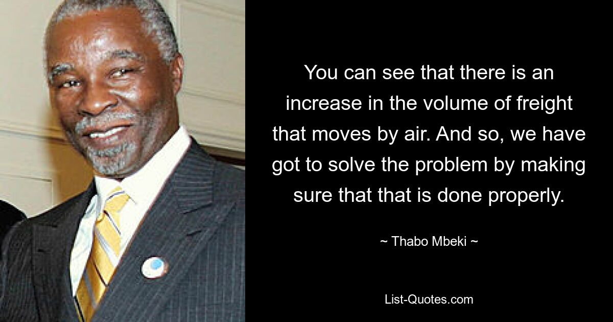 You can see that there is an increase in the volume of freight that moves by air. And so, we have got to solve the problem by making sure that that is done properly. — © Thabo Mbeki