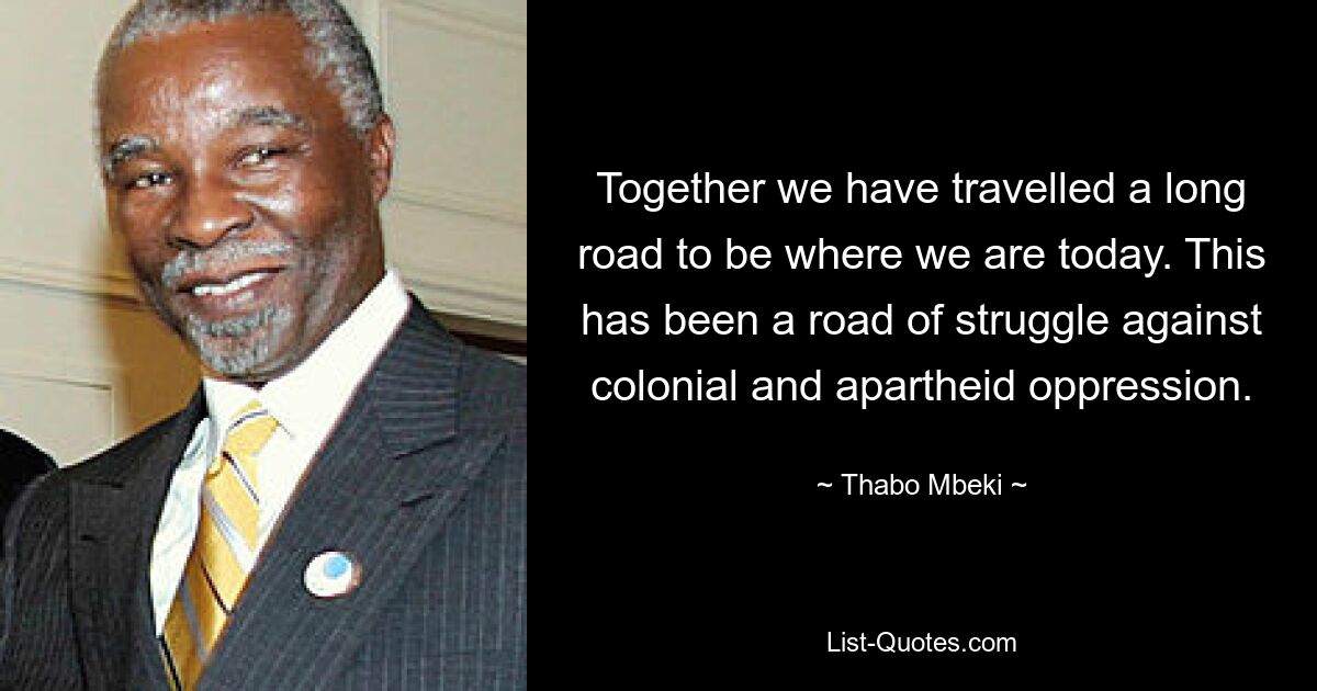 Together we have travelled a long road to be where we are today. This has been a road of struggle against colonial and apartheid oppression. — © Thabo Mbeki