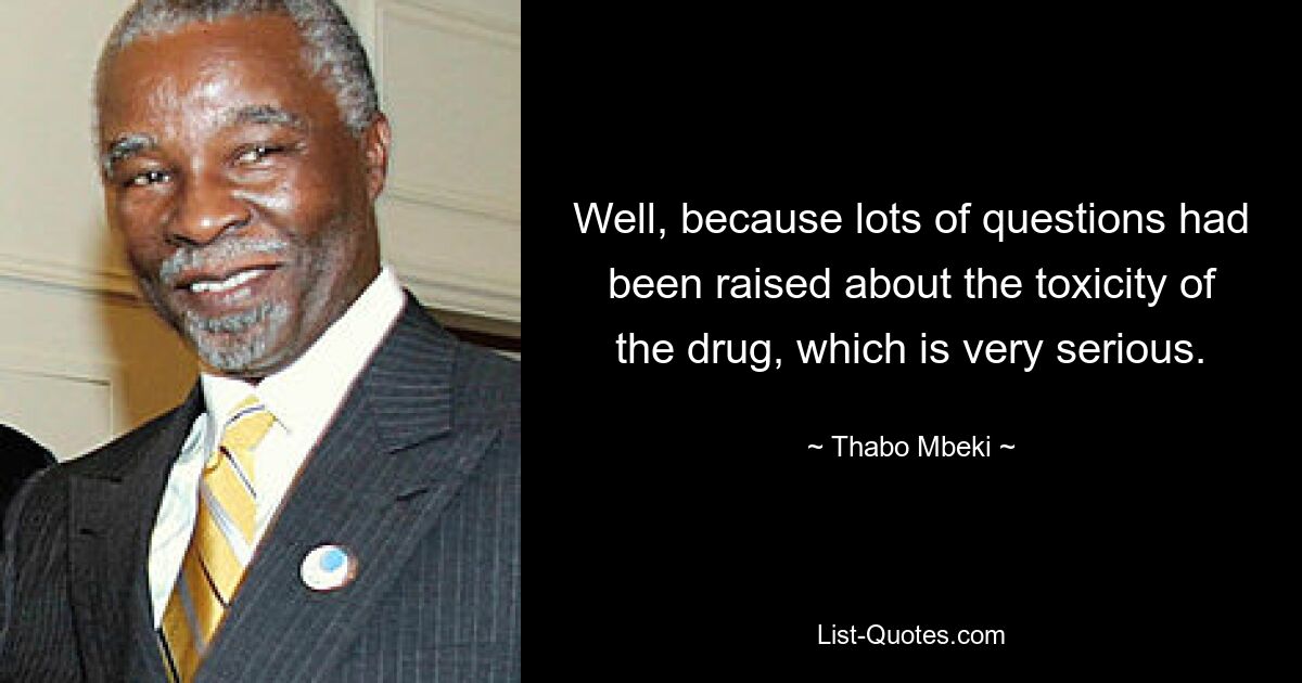 Well, because lots of questions had been raised about the toxicity of the drug, which is very serious. — © Thabo Mbeki