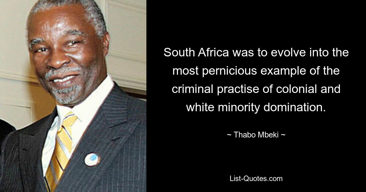 South Africa was to evolve into the most pernicious example of the criminal practise of colonial and white minority domination. — © Thabo Mbeki