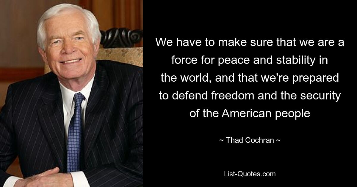 We have to make sure that we are a force for peace and stability in the world, and that we're prepared to defend freedom and the security of the American people — © Thad Cochran