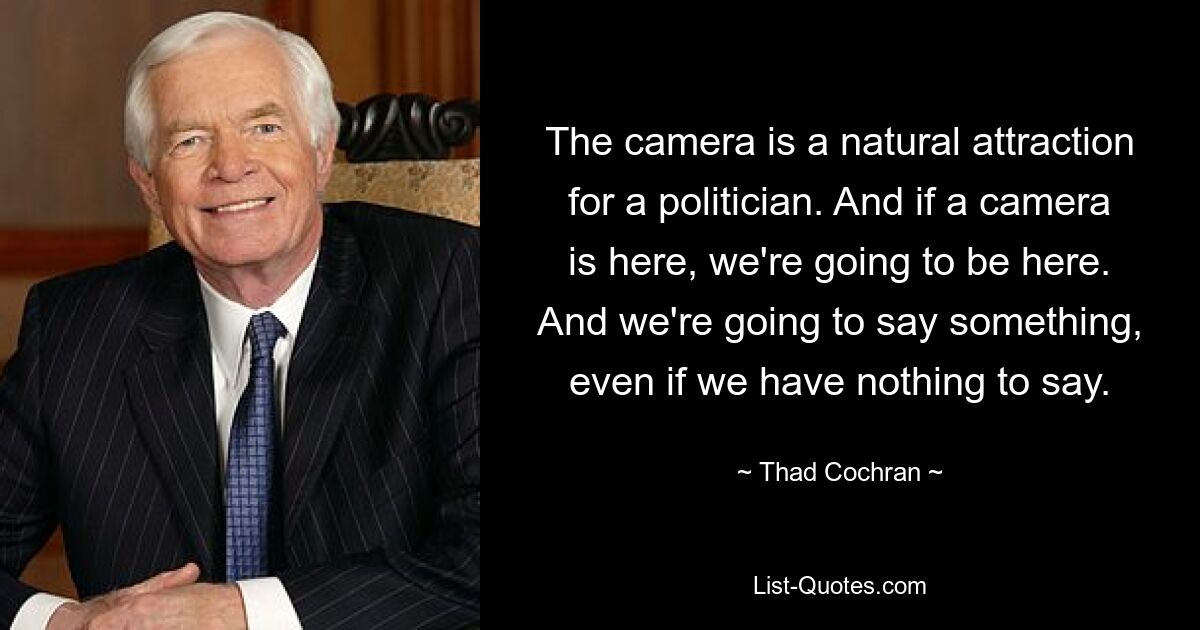 The camera is a natural attraction for a politician. And if a camera is here, we're going to be here. And we're going to say something, even if we have nothing to say. — © Thad Cochran