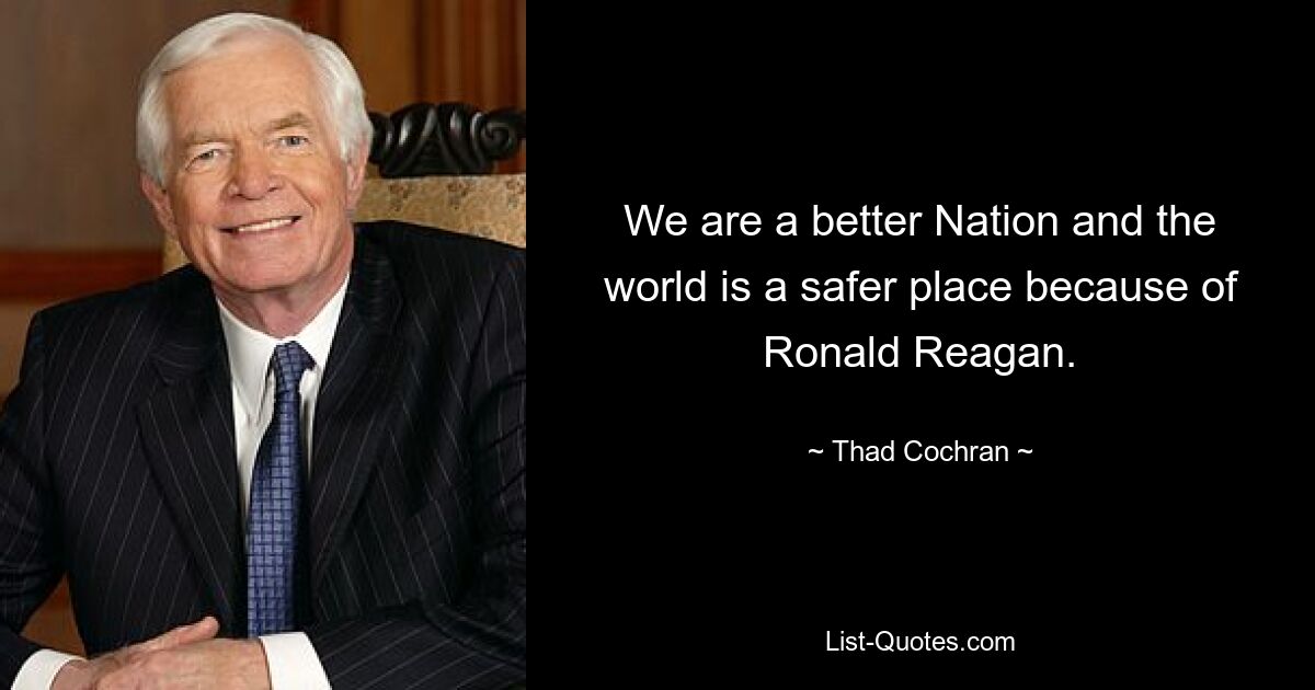 We are a better Nation and the world is a safer place because of Ronald Reagan. — © Thad Cochran