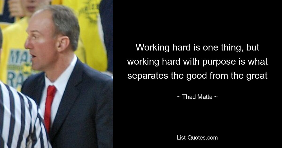 Working hard is one thing, but working hard with purpose is what separates the good from the great — © Thad Matta