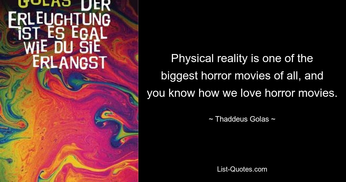 Physical reality is one of the biggest horror movies of all, and you know how we love horror movies. — © Thaddeus Golas