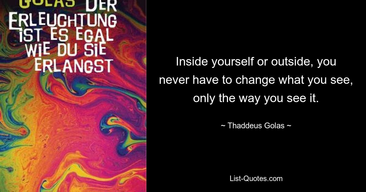 Inside yourself or outside, you never have to change what you see, only the way you see it. — © Thaddeus Golas