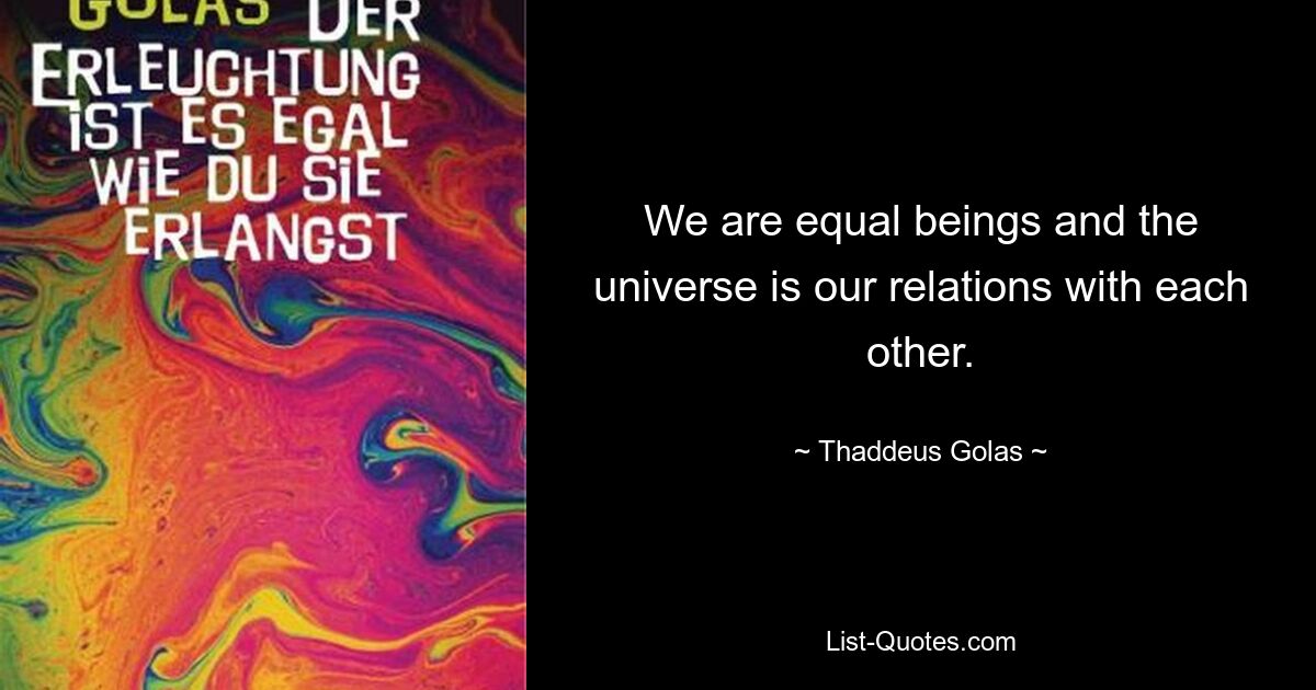 We are equal beings and the universe is our relations with each other. — © Thaddeus Golas