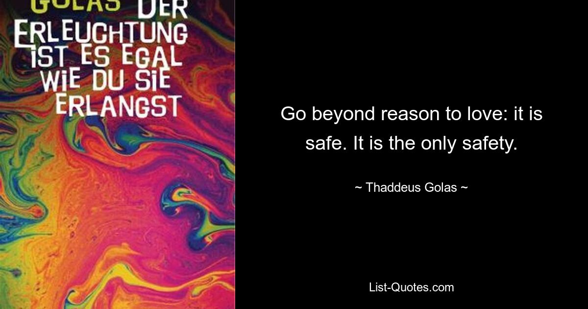 Go beyond reason to love: it is safe. It is the only safety. — © Thaddeus Golas