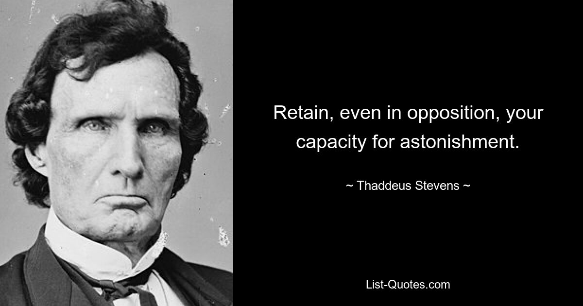 Retain, even in opposition, your capacity for astonishment. — © Thaddeus Stevens