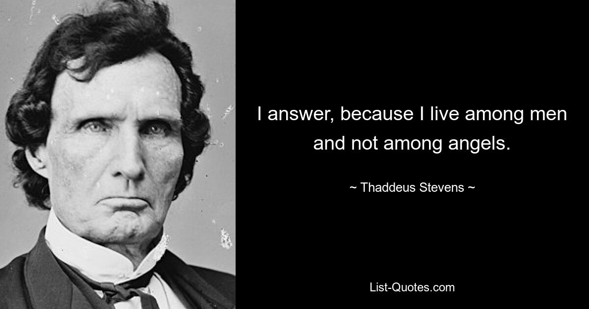 I answer, because I live among men and not among angels. — © Thaddeus Stevens