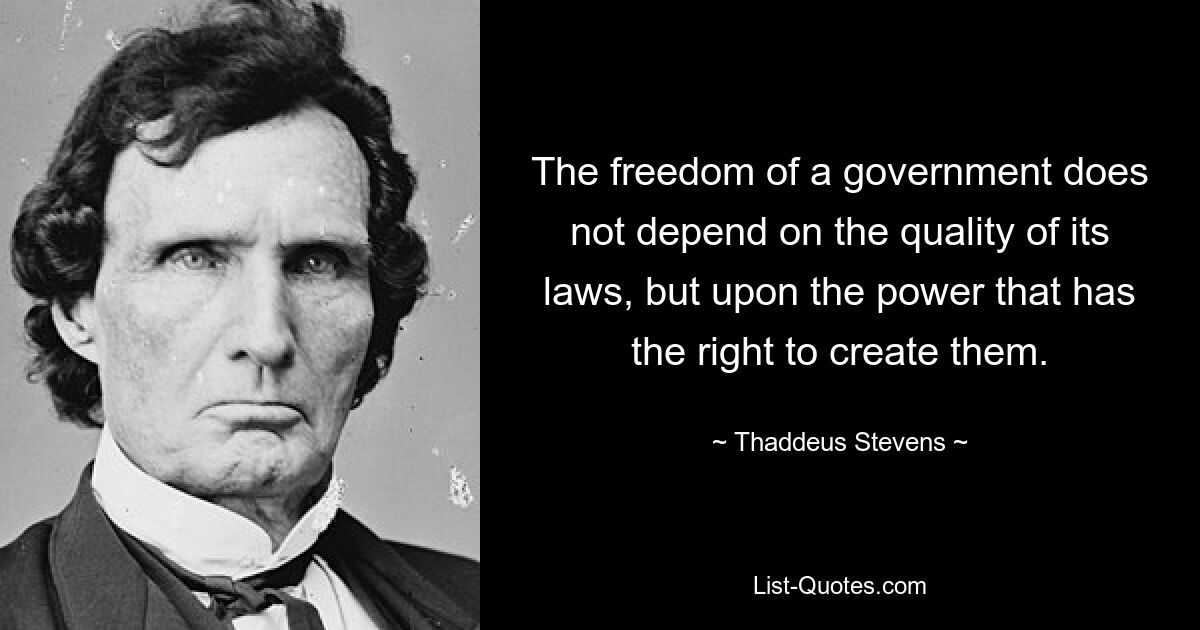 The freedom of a government does not depend on the quality of its laws, but upon the power that has the right to create them. — © Thaddeus Stevens