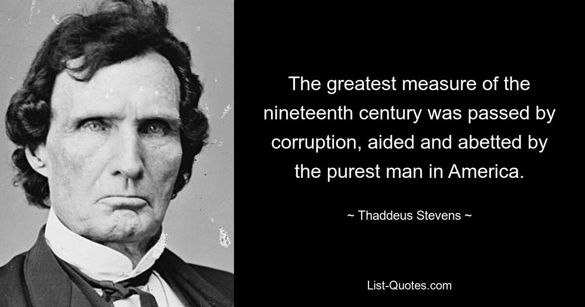 The greatest measure of the nineteenth century was passed by corruption, aided and abetted by the purest man in America. — © Thaddeus Stevens