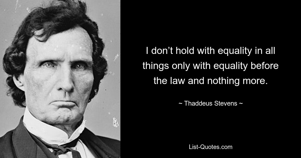 I don’t hold with equality in all things only with equality before the law and nothing more. — © Thaddeus Stevens