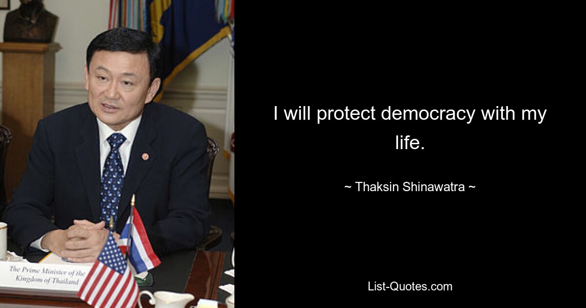 I will protect democracy with my life. — © Thaksin Shinawatra