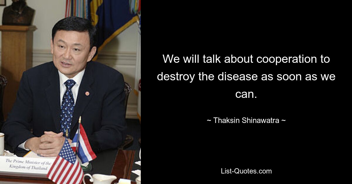 We will talk about cooperation to destroy the disease as soon as we can. — © Thaksin Shinawatra