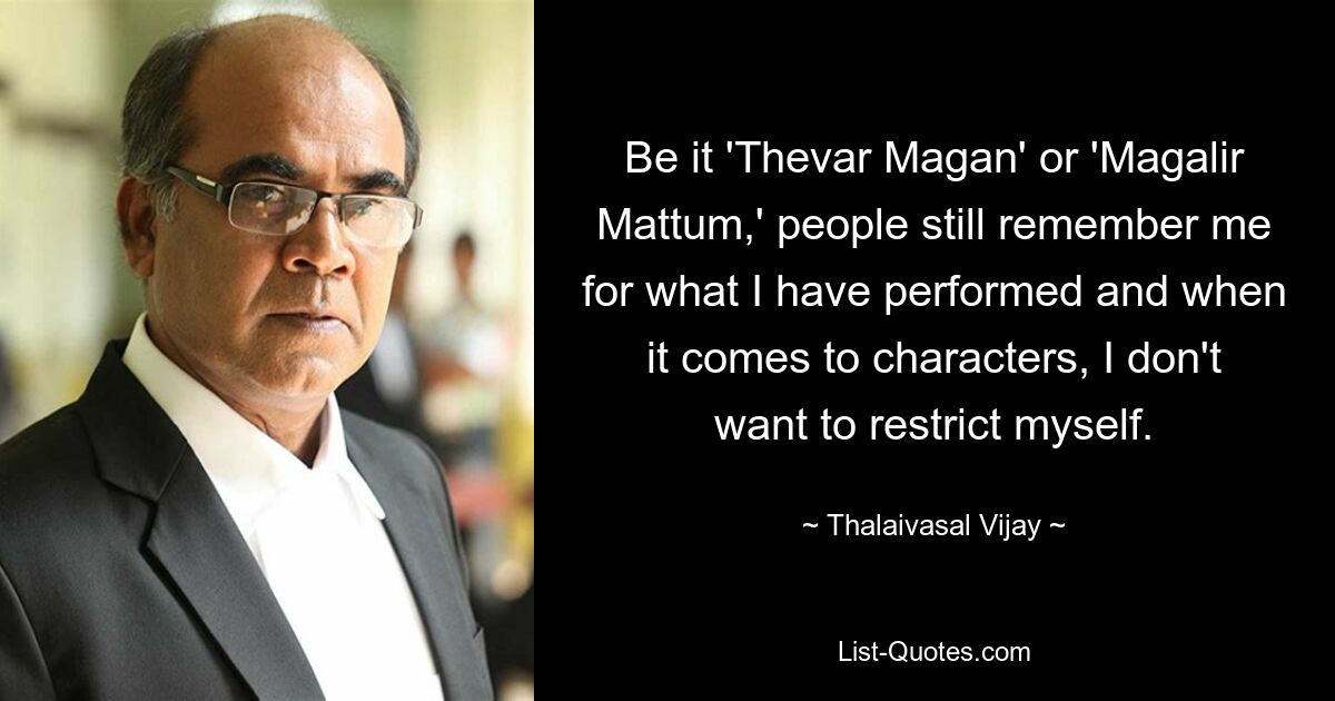 Be it 'Thevar Magan' or 'Magalir Mattum,' people still remember me for what I have performed and when it comes to characters, I don't want to restrict myself. — © Thalaivasal Vijay