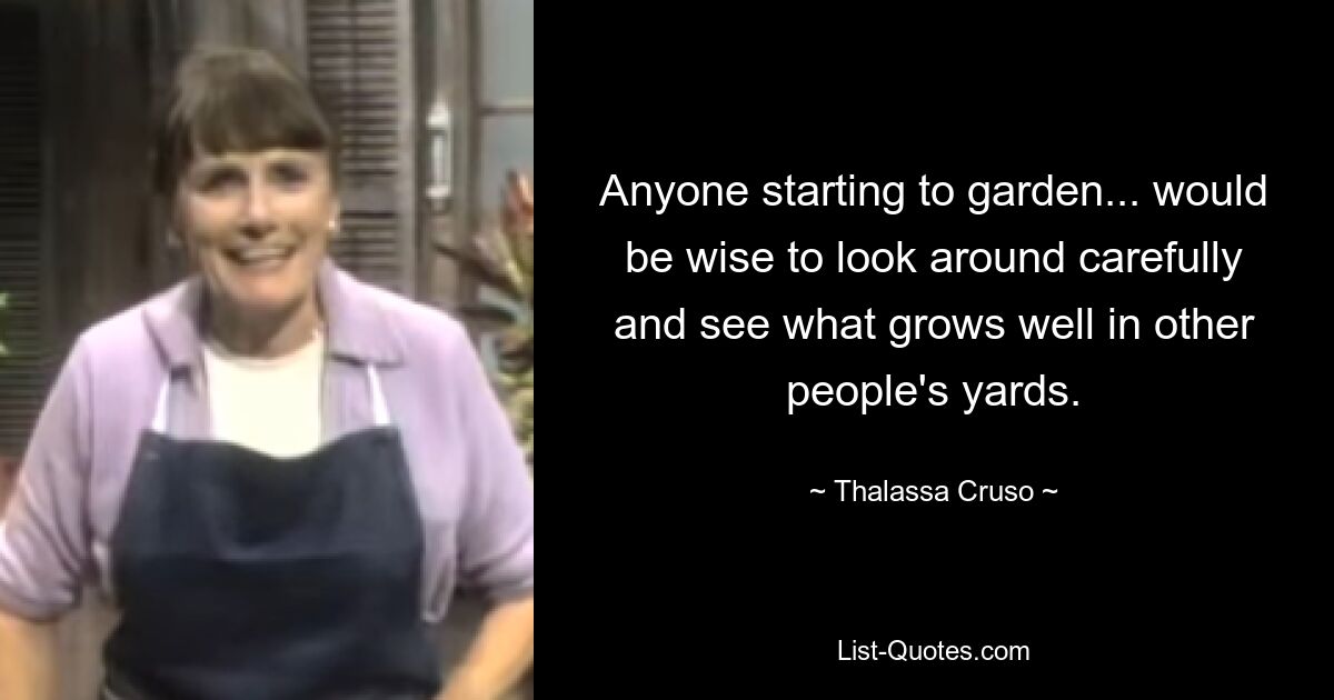Anyone starting to garden... would be wise to look around carefully and see what grows well in other people's yards. — © Thalassa Cruso