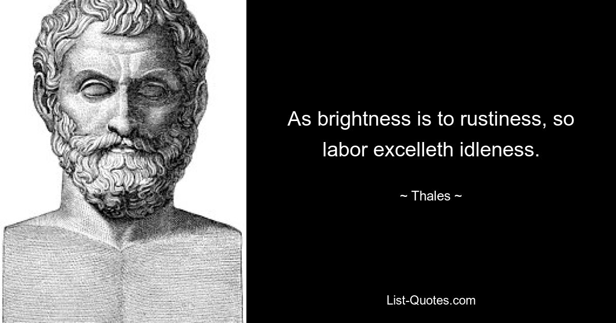 As brightness is to rustiness, so labor excelleth idleness. — © Thales