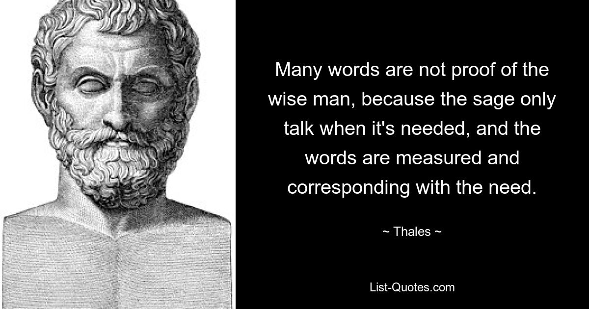 Many words are not proof of the wise man, because the sage only talk when it's needed, and the words are measured and corresponding with the need. — © Thales