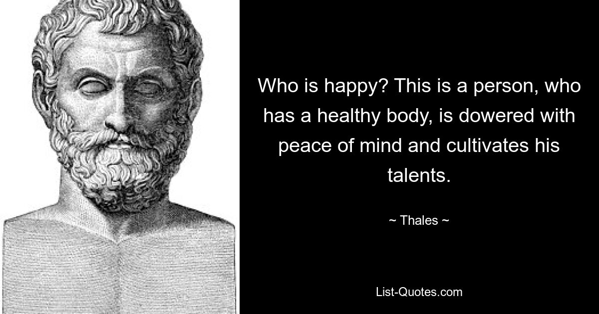 Who is happy? This is a person, who has a healthy body, is dowered with peace of mind and cultivates his talents. — © Thales