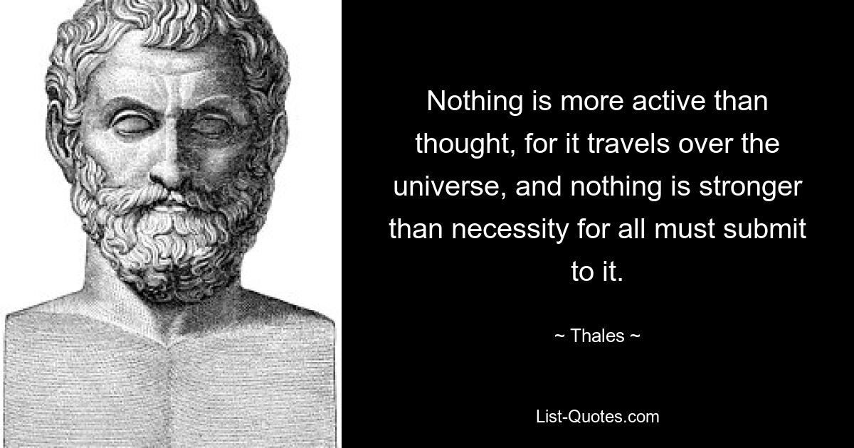 Nothing is more active than thought, for it travels over the universe, and nothing is stronger than necessity for all must submit to it. — © Thales