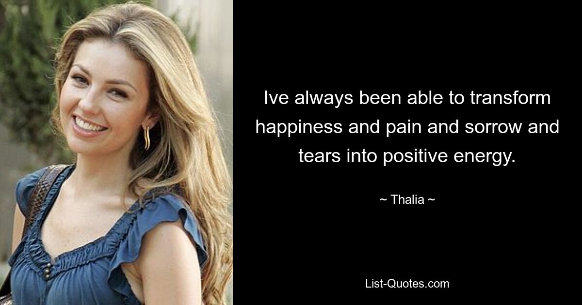 Ive always been able to transform happiness and pain and sorrow and tears into positive energy. — © Thalia