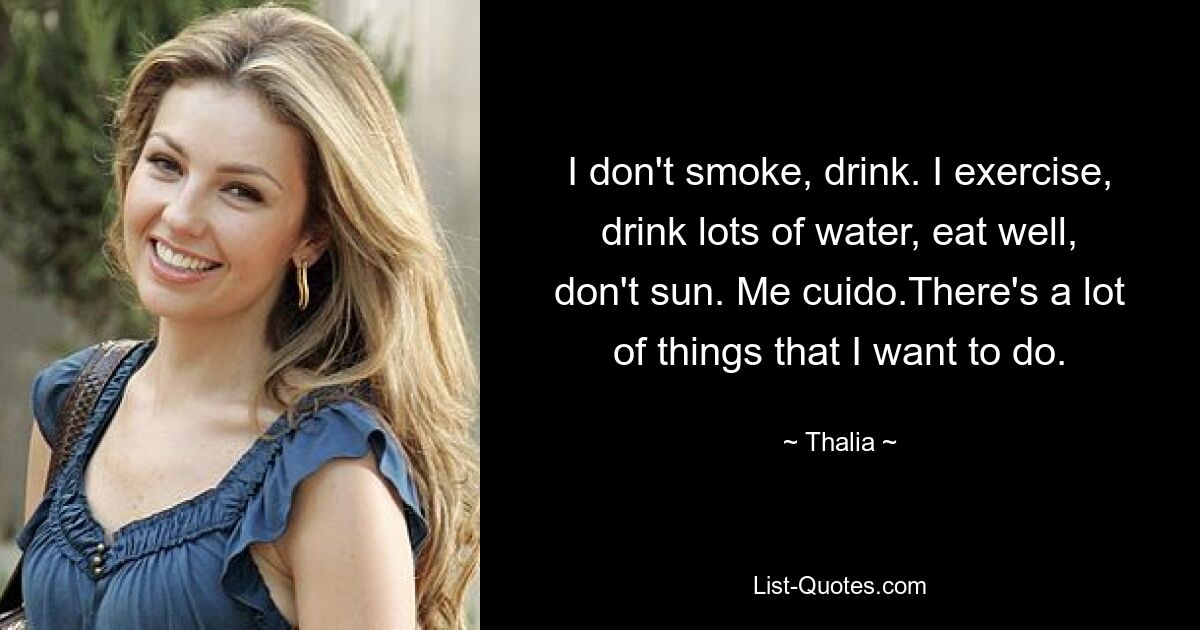 I don't smoke, drink. I exercise, drink lots of water, eat well, don't sun. Me cuido.There's a lot of things that I want to do. — © Thalia