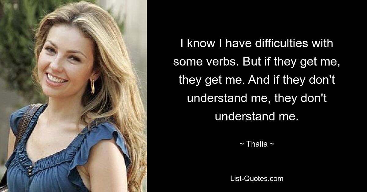 I know I have difficulties with some verbs. But if they get me, they get me. And if they don't understand me, they don't understand me. — © Thalia