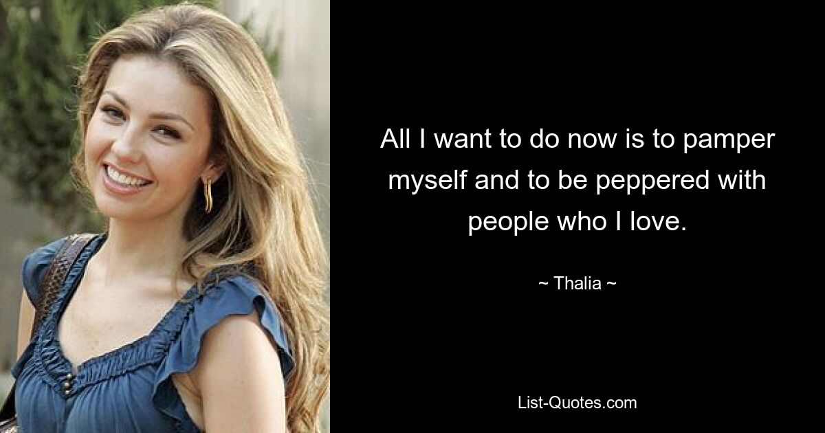 All I want to do now is to pamper myself and to be peppered with people who I love. — © Thalia